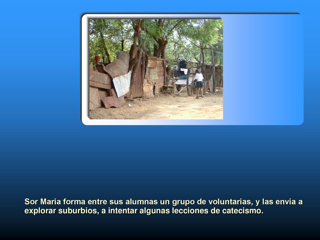 Sor María forma entre sus alumnas un grupo de voluntarias, y las envía a explorar suburbios, a intentar algunas lecciones de catecismo.
