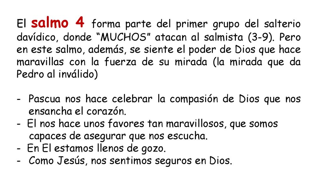 El salmo 4 forma parte del primer grupo del salterio davídico, donde MUCHOS atacan al salmista (3-9). Pero en este salmo, además, se siente el poder de Dios que hace maravillas con la fuerza de su mirada (la mirada que da Pedro al inválido)