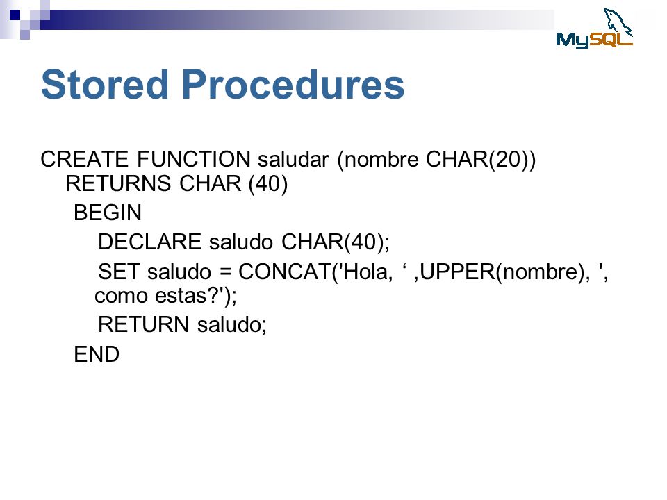 Stored Procedures CREATE FUNCTION saludar (nombre CHAR(20)) RETURNS CHAR (40) BEGIN. DECLARE saludo CHAR(40);