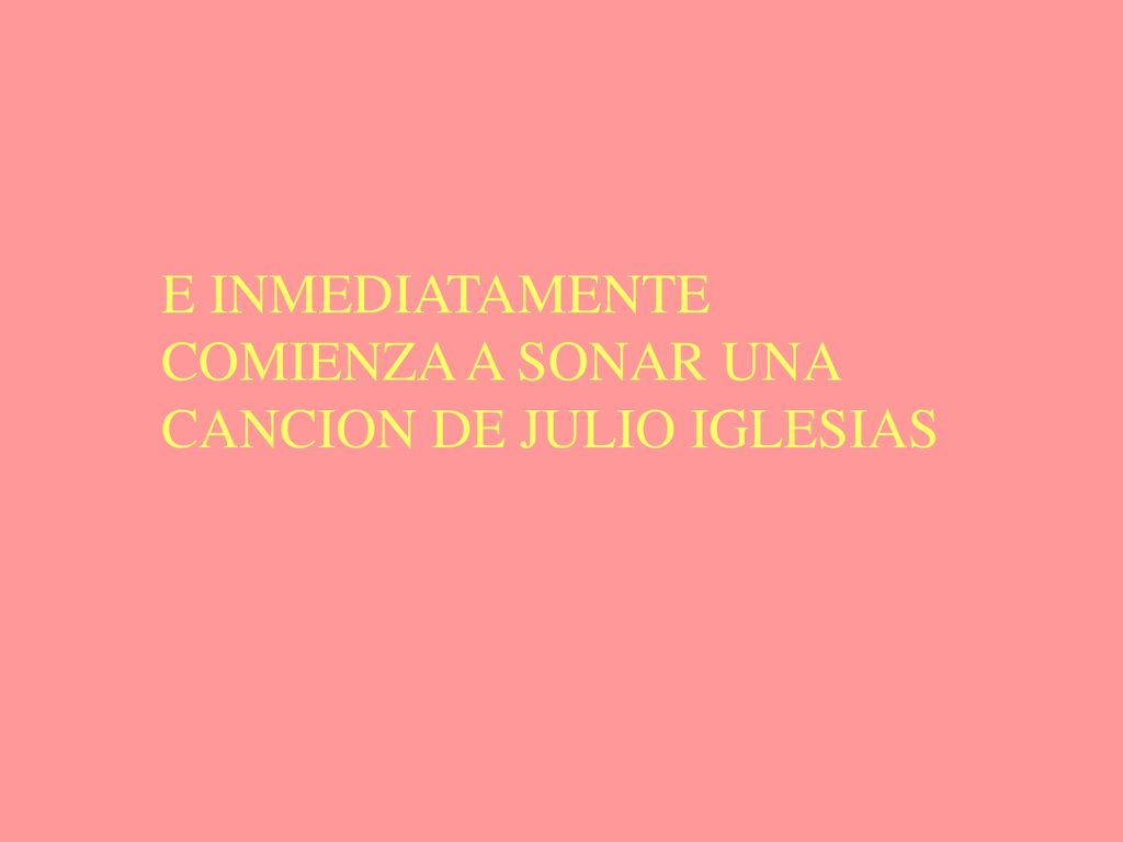 E INMEDIATAMENTE COMIENZA A SONAR UNA CANCION DE JULIO IGLESIAS