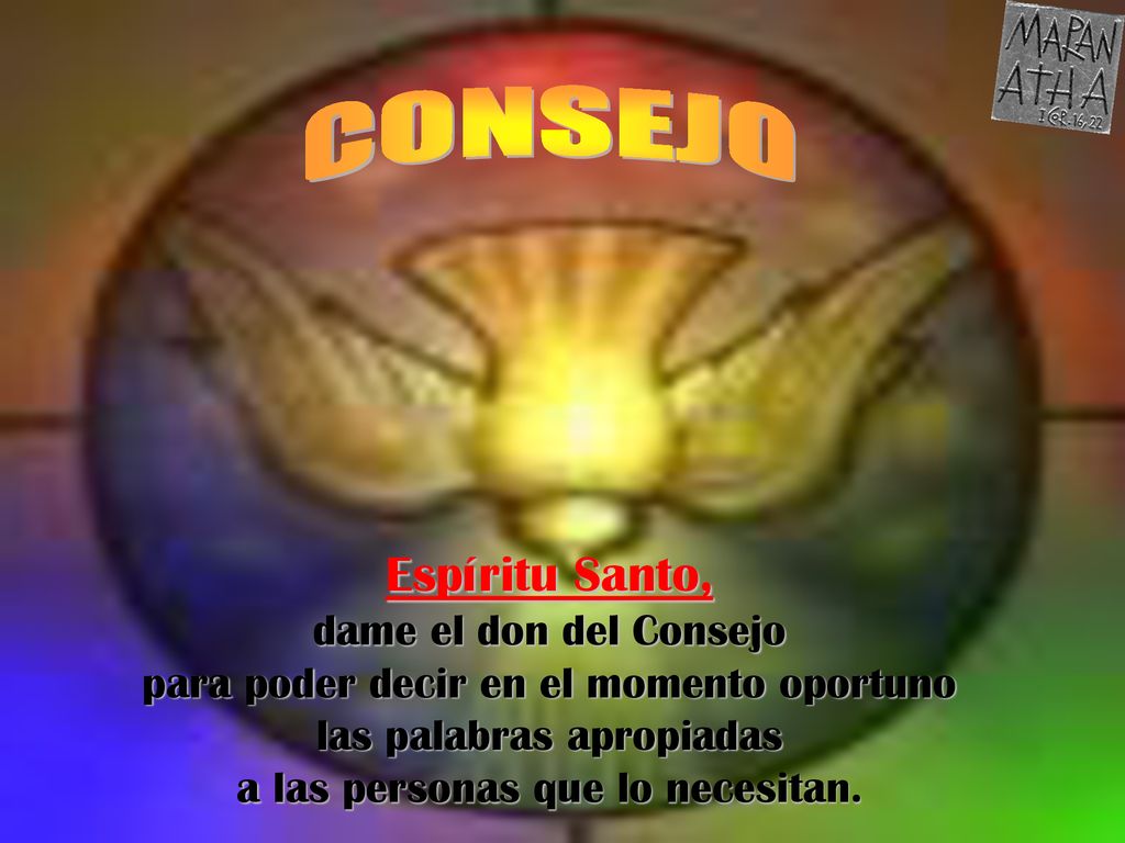 CONSEJO Espíritu Santo, dame el don del Consejo para poder decir en el momento oportuno las palabras apropiadas a las personas que lo necesitan.