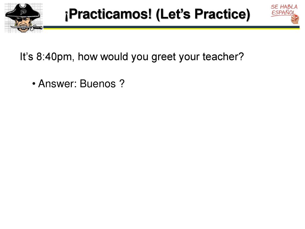 It’s 8:40pm, how would you greet your teacher Answer: Buenos