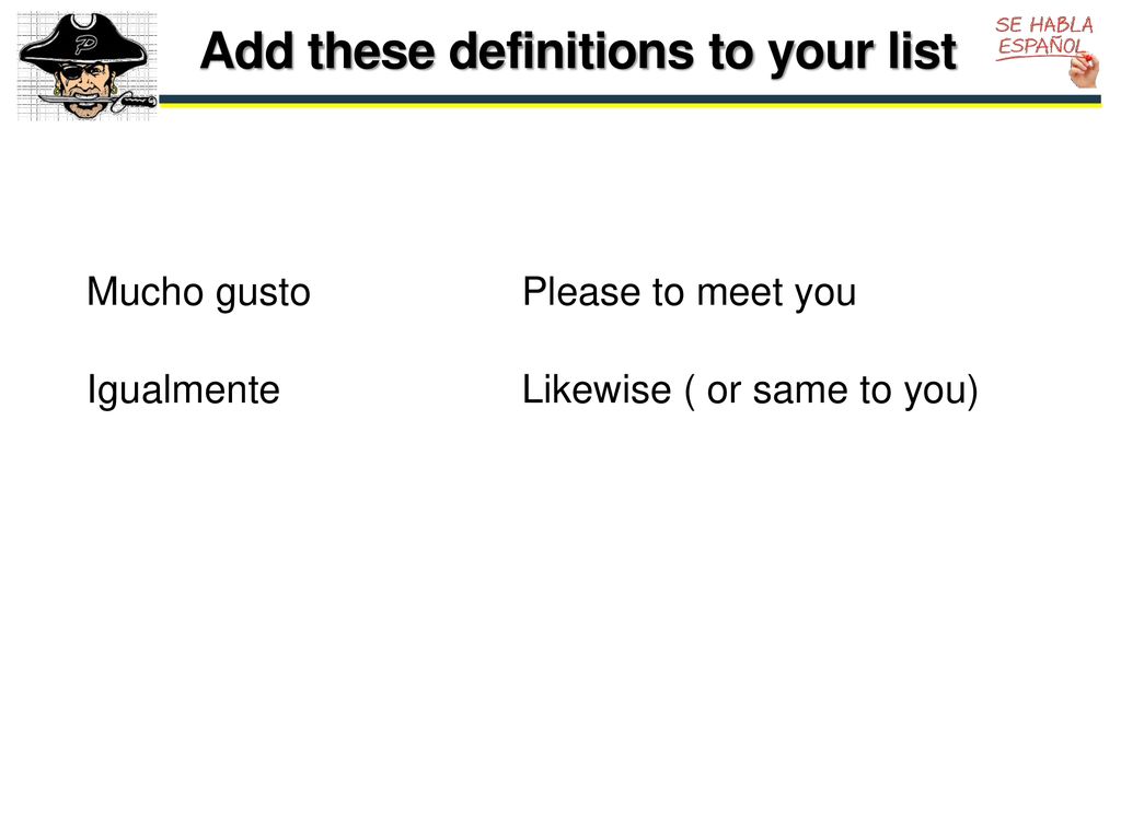 Mucho gusto Please to meet you Igualmente Likewise ( or same to you)