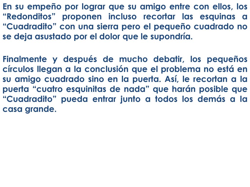 En su empeño por lograr que su amigo entre con ellos, los Redonditos proponen incluso recortar las esquinas a Cuadradito con una sierra pero el pequeño cuadrado no se deja asustado por el dolor que le supondría.