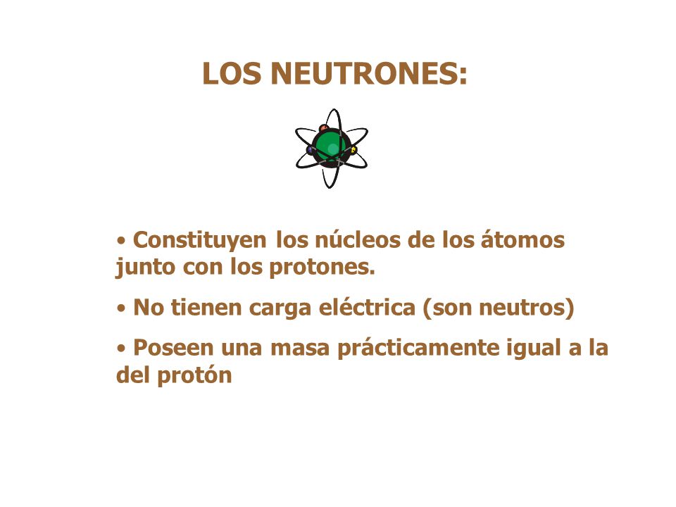LOS NEUTRONES: Constituyen los núcleos de los átomos junto con los protones. No tienen carga eléctrica (son neutros)