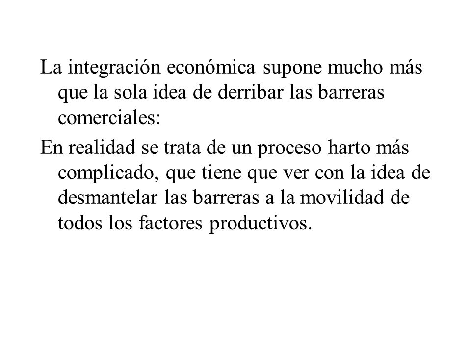 La integración económica supone mucho más que la sola idea de derribar las barreras comerciales: