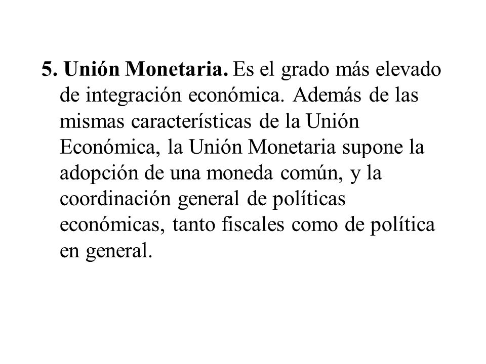 5. Unión Monetaria. Es el grado más elevado de integración económica