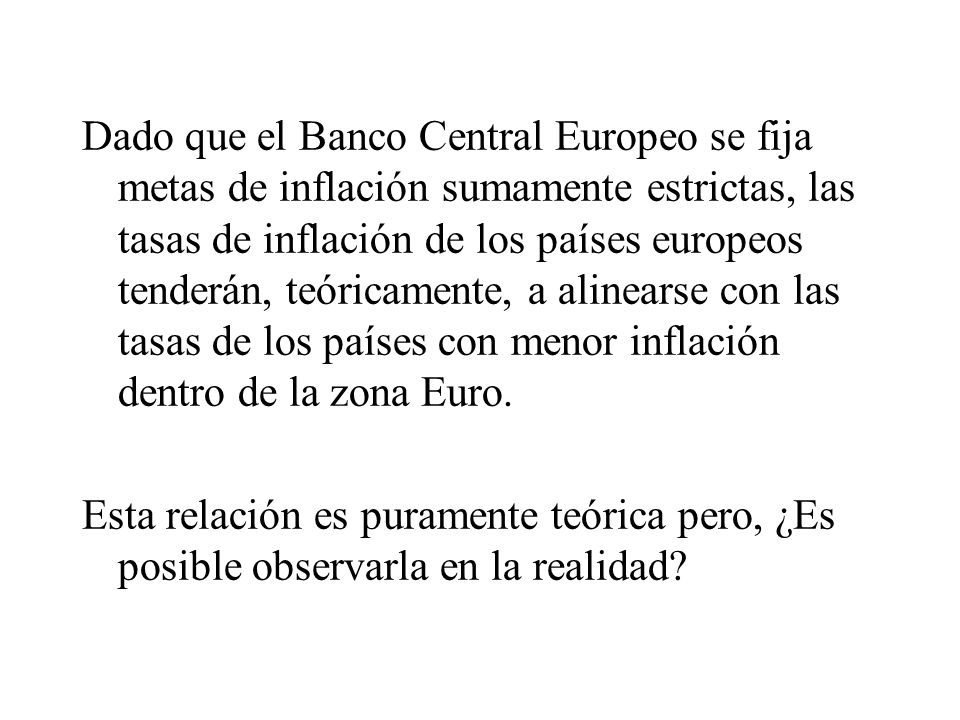 Dado que el Banco Central Europeo se fija metas de inflación sumamente estrictas, las tasas de inflación de los países europeos tenderán, teóricamente, a alinearse con las tasas de los países con menor inflación dentro de la zona Euro.
