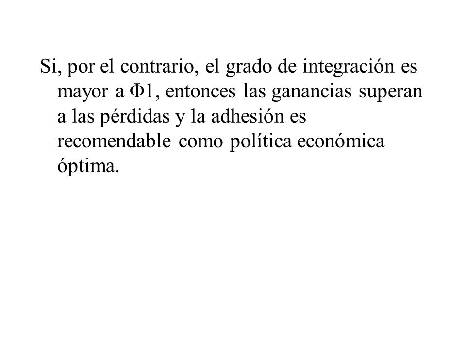Si, por el contrario, el grado de integración es mayor a Φ1, entonces las ganancias superan a las pérdidas y la adhesión es recomendable como política económica óptima.