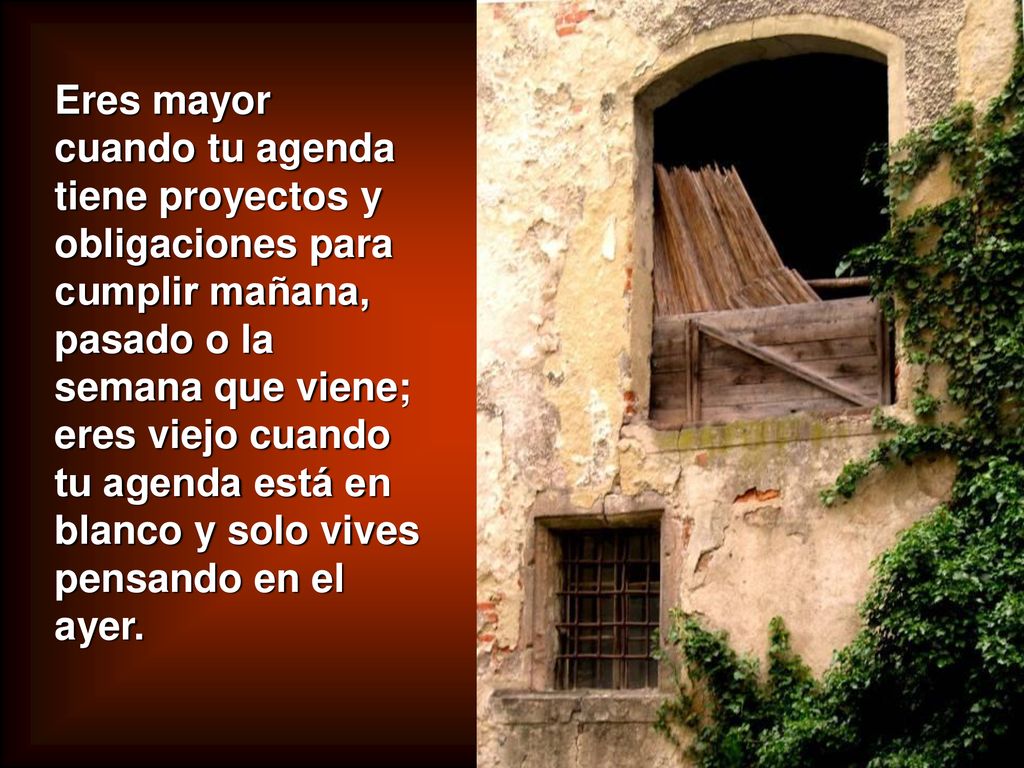 Eres mayor cuando tu agenda tiene proyectos y obligaciones para cumplir mañana, pasado o la semana que viene; eres viejo cuando tu agenda está en blanco y solo vives pensando en el ayer.