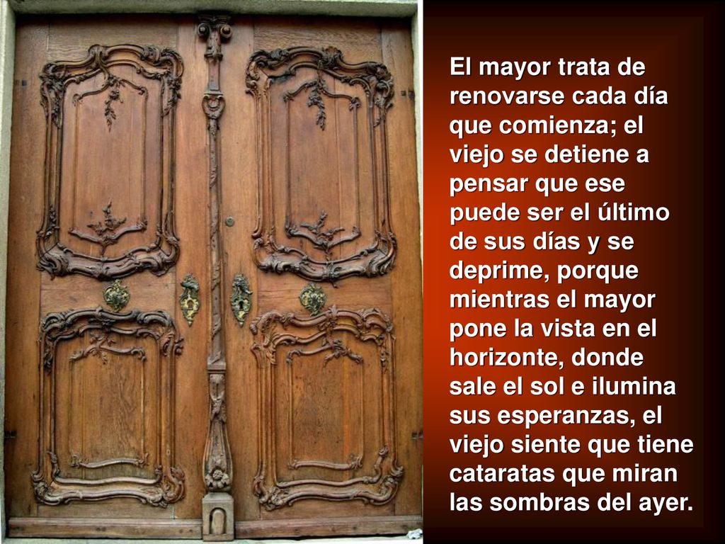 El mayor trata de renovarse cada día que comienza; el viejo se detiene a pensar que ese puede ser el último de sus días y se deprime, porque mientras el mayor pone la vista en el horizonte, donde sale el sol e ilumina sus esperanzas, el viejo siente que tiene cataratas que miran las sombras del ayer.