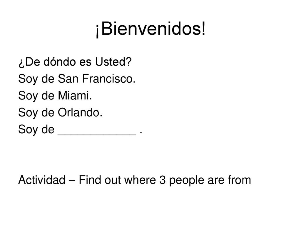 ¡Bienvenidos! ¿De dóndo es Usted Soy de San Francisco. Soy de Miami.