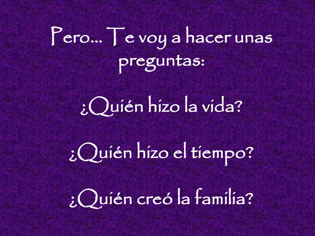 Pero. Te voy a hacer unas preguntas: ¿Quién hizo la vida