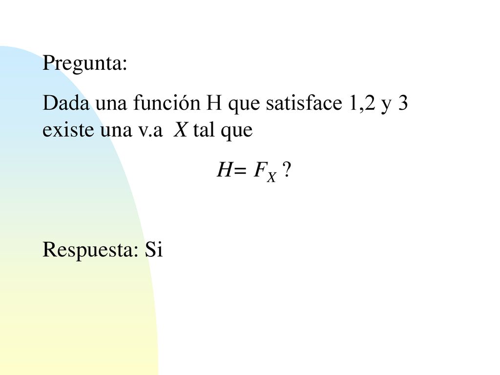 Pregunta: Dada una función H que satisface 1,2 y 3 existe una v.a X tal que H= FX Respuesta: Si