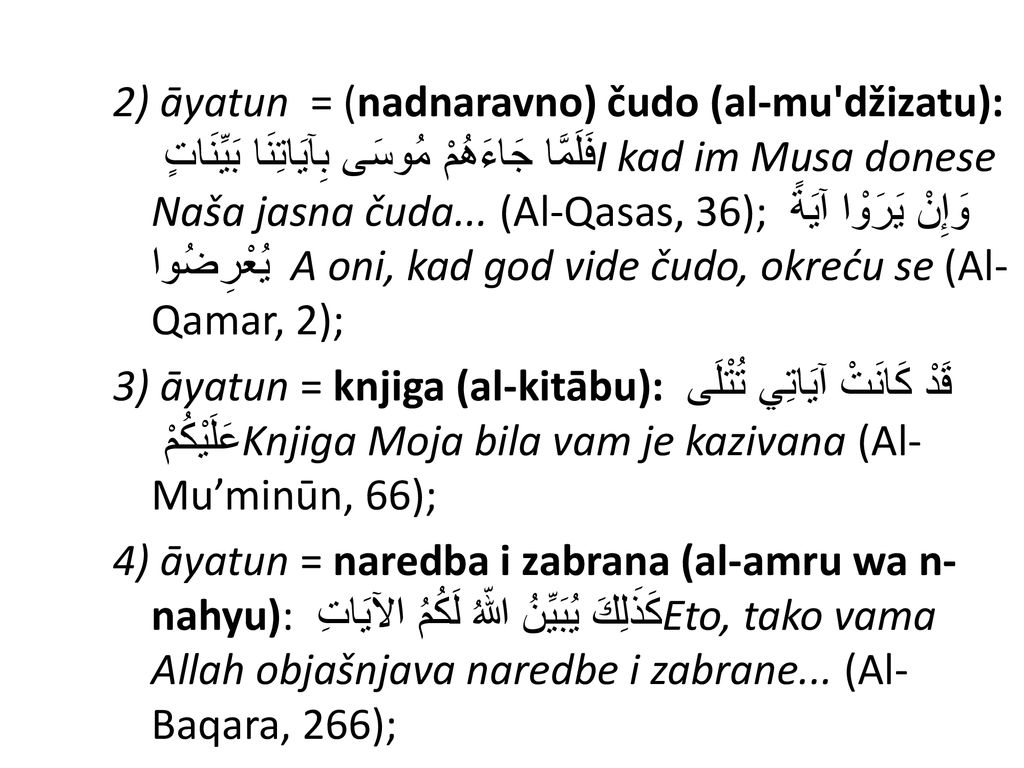 2) āyatun = (nadnaravno) čudo (al-mu džizatu): فَلَمَّا جَاءَهُمْ مُوسَى بِآيَاتِنَا بَيِّنَاتٍ I kad im Musa donese Naša jasna čuda... (Al-Qasas, 36); وَإِنْ يَرَوْا آيَةً يُعْرِضُوا A oni, kad god vide čudo, okreću se (Al-Qamar, 2);