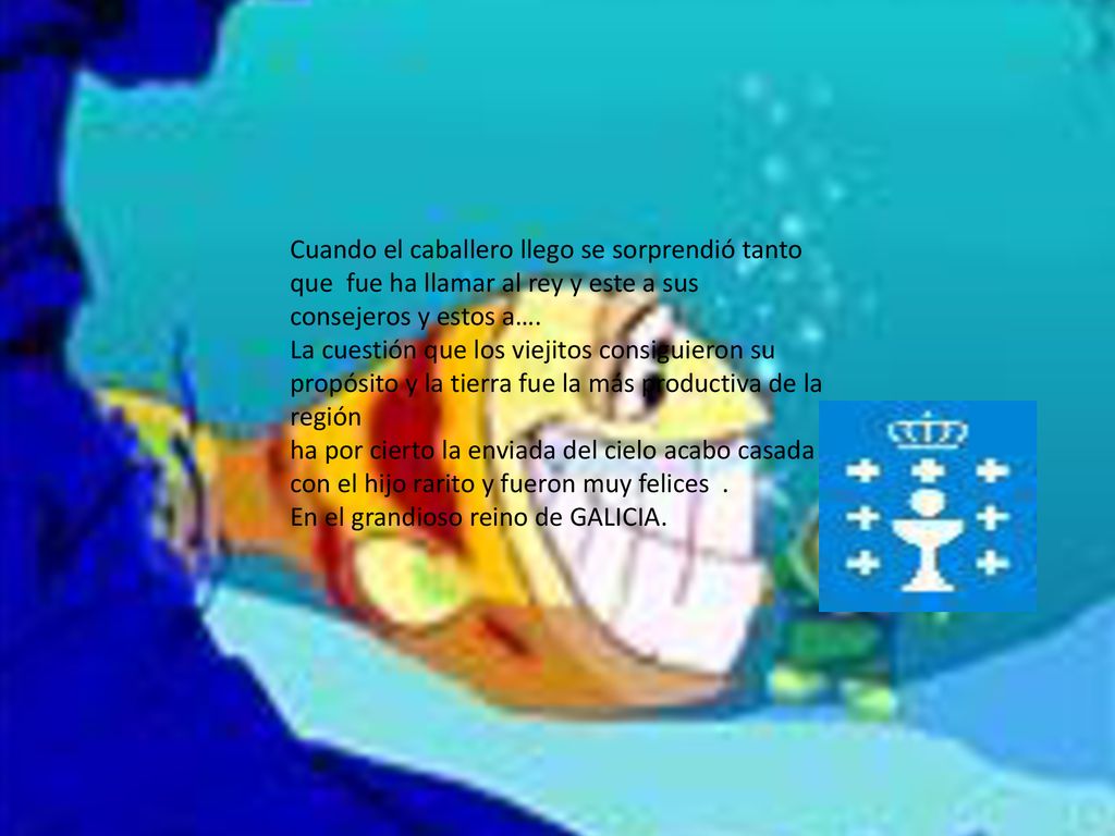 Cuando el caballero llego se sorprendió tanto que fue ha llamar al rey y este a sus consejeros y estos a…. La cuestión que los viejitos consiguieron su propósito y la tierra fue la más productiva de la región ha por cierto la enviada del cielo acabo casada con el hijo rarito y fueron muy felices . En el grandioso reino de GALICIA.