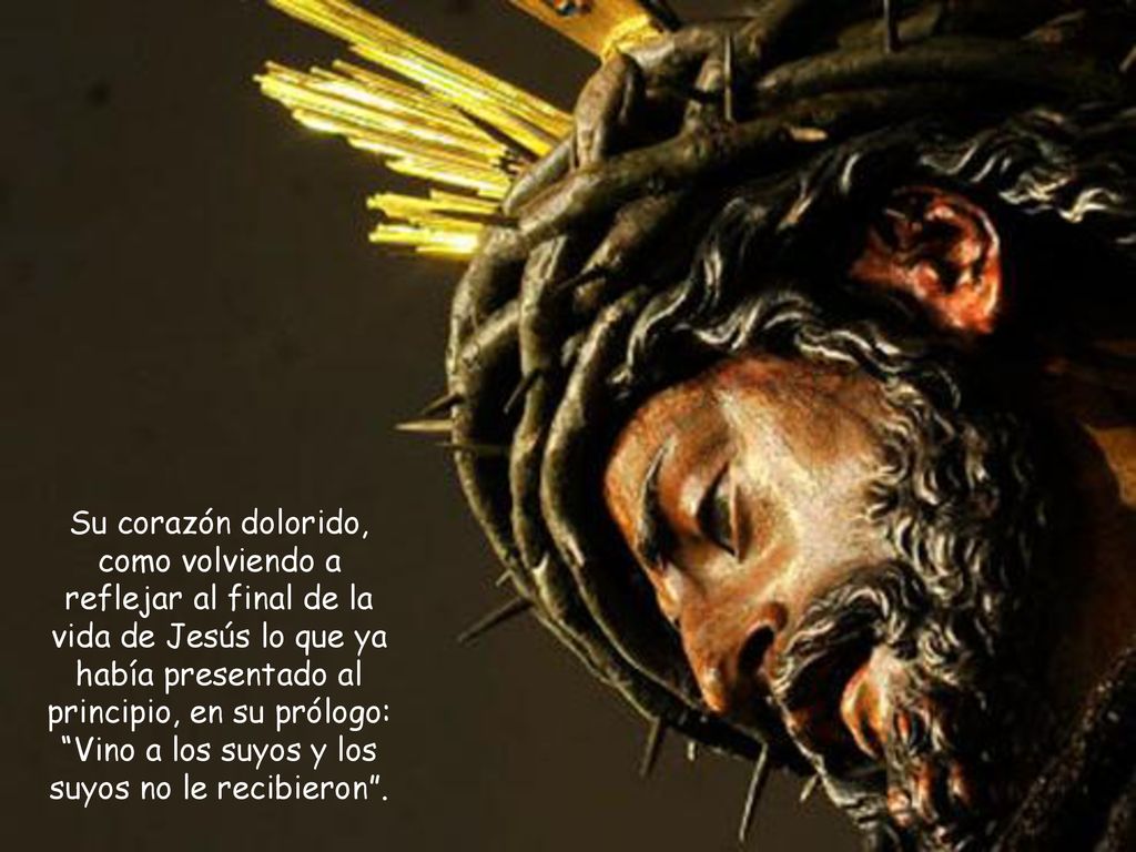 Su corazón dolorido, como volviendo a reflejar al final de la vida de Jesús lo que ya había presentado al principio, en su prólogo: Vino a los suyos y los suyos no le recibieron .