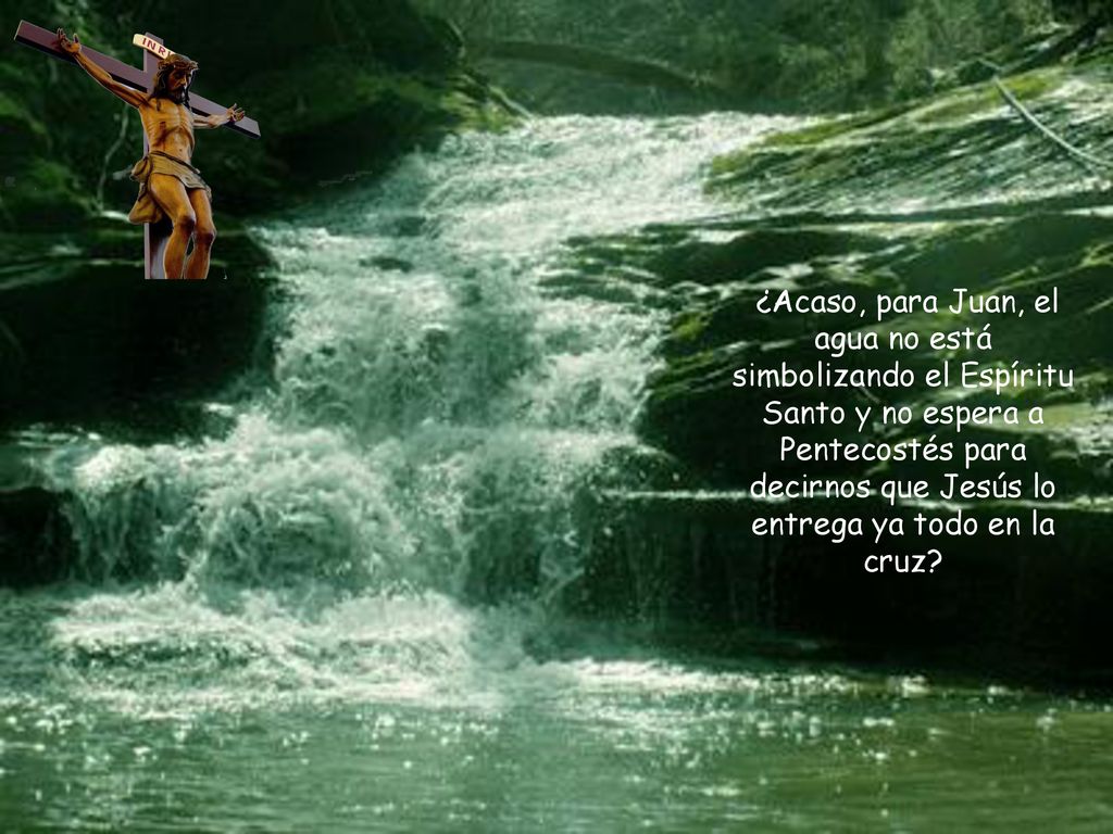 ¿Acaso, para Juan, el agua no está simbolizando el Espíritu Santo y no espera a Pentecostés para decirnos que Jesús lo entrega ya todo en la cruz
