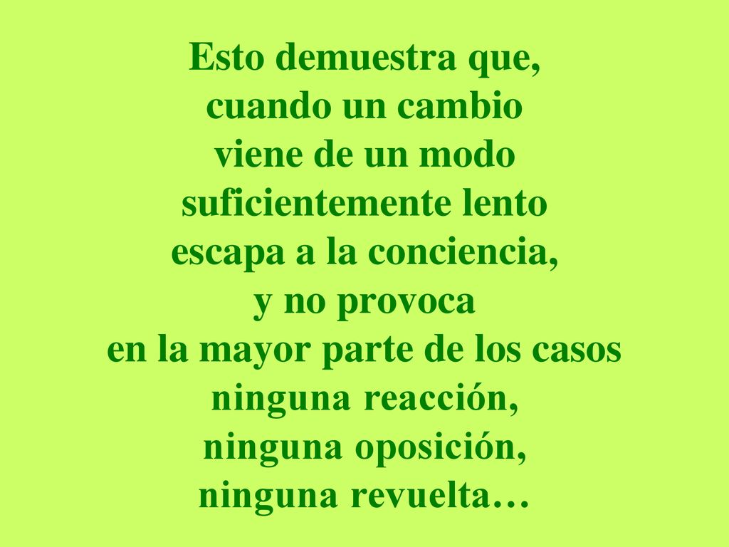 Esto demuestra que, cuando un cambio viene de un modo suficientemente lento escapa a la conciencia, y no provoca en la mayor parte de los casos ninguna reacción, ninguna oposición, ninguna revuelta…