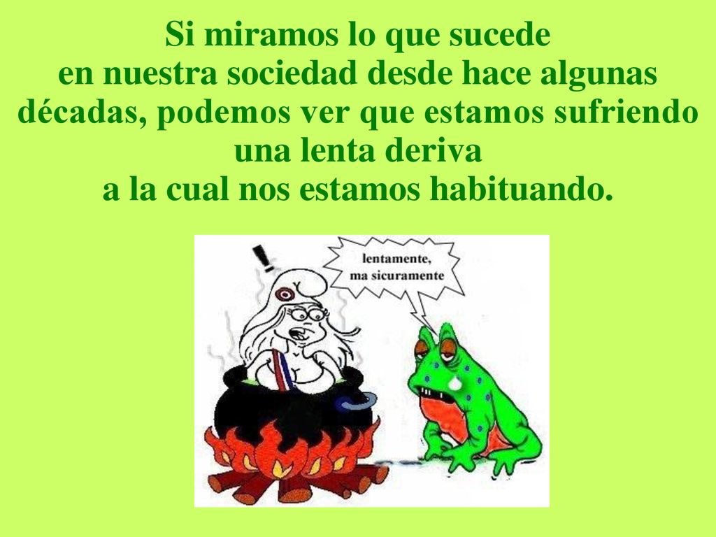 Si miramos lo que sucede en nuestra sociedad desde hace algunas décadas, podemos ver que estamos sufriendo una lenta deriva a la cual nos estamos habituando.