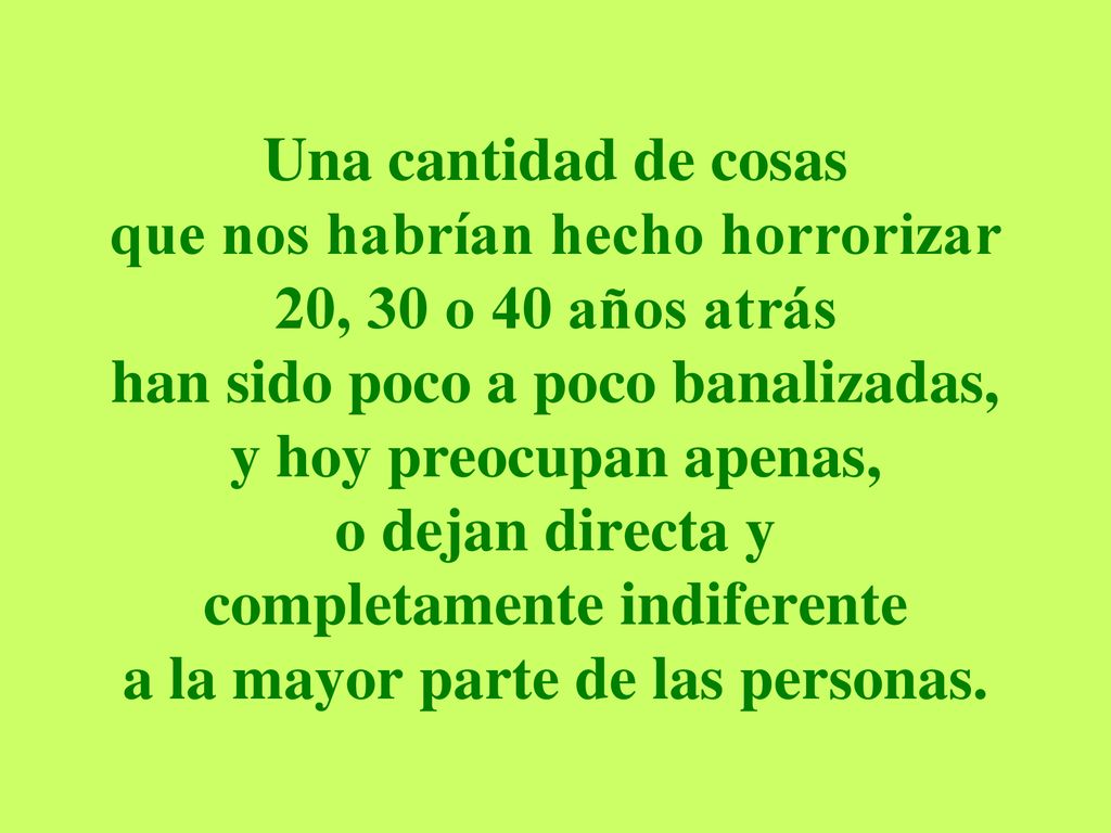 Una cantidad de cosas que nos habrían hecho horrorizar 20, 30 o 40 años atrás han sido poco a poco banalizadas, y hoy preocupan apenas, o dejan directa y completamente indiferente a la mayor parte de las personas.
