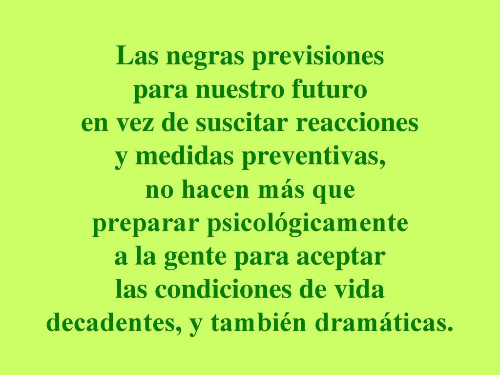 Las negras previsiones para nuestro futuro en vez de suscitar reacciones y medidas preventivas, no hacen más que preparar psicológicamente a la gente para aceptar las condiciones de vida decadentes, y también dramáticas.