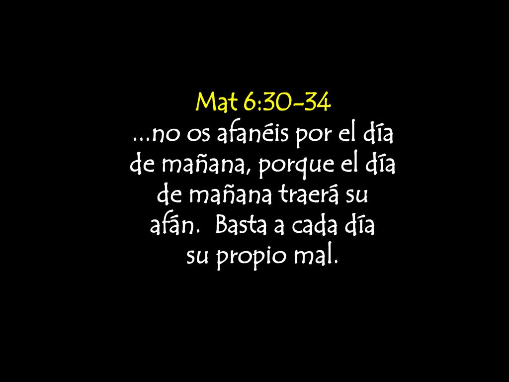 Mat 6: no os afanéis por el día de mañana, porque el día de mañana traerá su afán. Basta a cada día.