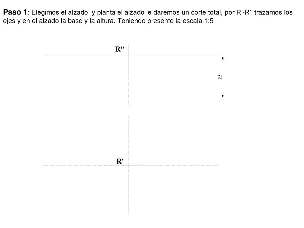 Paso 1: Elegimos el alzado y planta el alzado le daremos un corte total, por R’-R’’ trazamos los ejes y en el alzado la base y la altura.