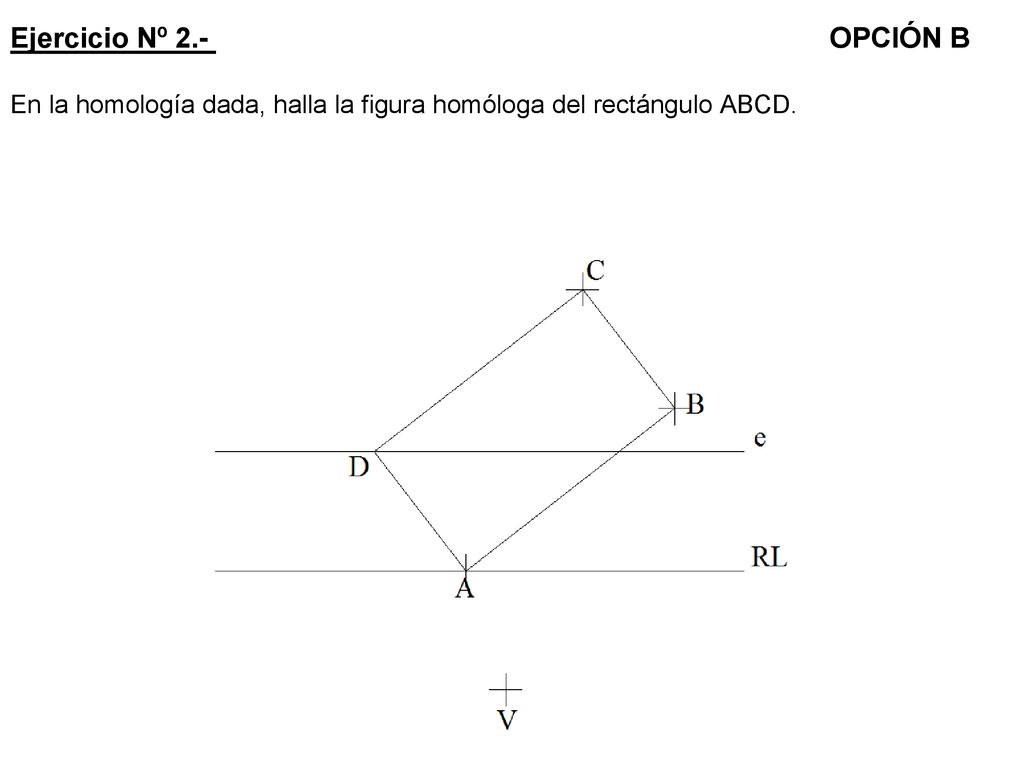 Ejercicio Nº 2.- OPCIÓN B En la homología dada, halla la figura homóloga del rectángulo ABCD.
