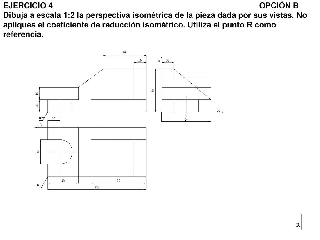 EJERCICIO 4 OPCIÓN B Dibuja a escala 1:2 la perspectiva isométrica de la pieza dada por sus vistas.
