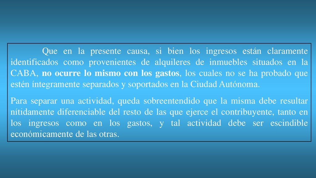 Que en la presente causa, si bien los ingresos están claramente identificados como provenientes de alquileres de inmuebles situados en la CABA, no ocurre lo mismo con los gastos, los cuales no se ha probado que estén íntegramente separados y soportados en la Ciudad Autónoma.