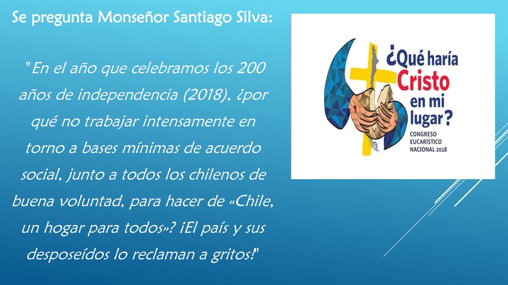 Se pregunta Monseñor Santiago Silva: En el año que celebramos los 200 años de independencia (2018), ¿por qué no trabajar intensamente en torno a bases mínimas de acuerdo social, junto a todos los chilenos de buena voluntad, para hacer de «Chile, un hogar para todos».
