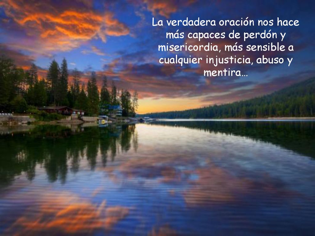 La verdadera oración nos hace más capaces de perdón y misericordia, más sensible a cualquier injusticia, abuso y mentira…