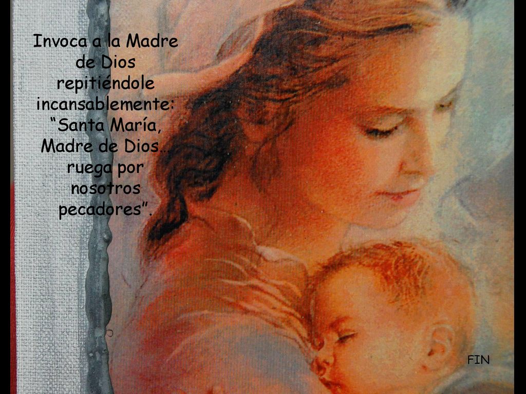 Invoca a la Madre de Dios repitiéndole incansablemente: Santa María, Madre de Dios… ruega por nosotros pecadores .