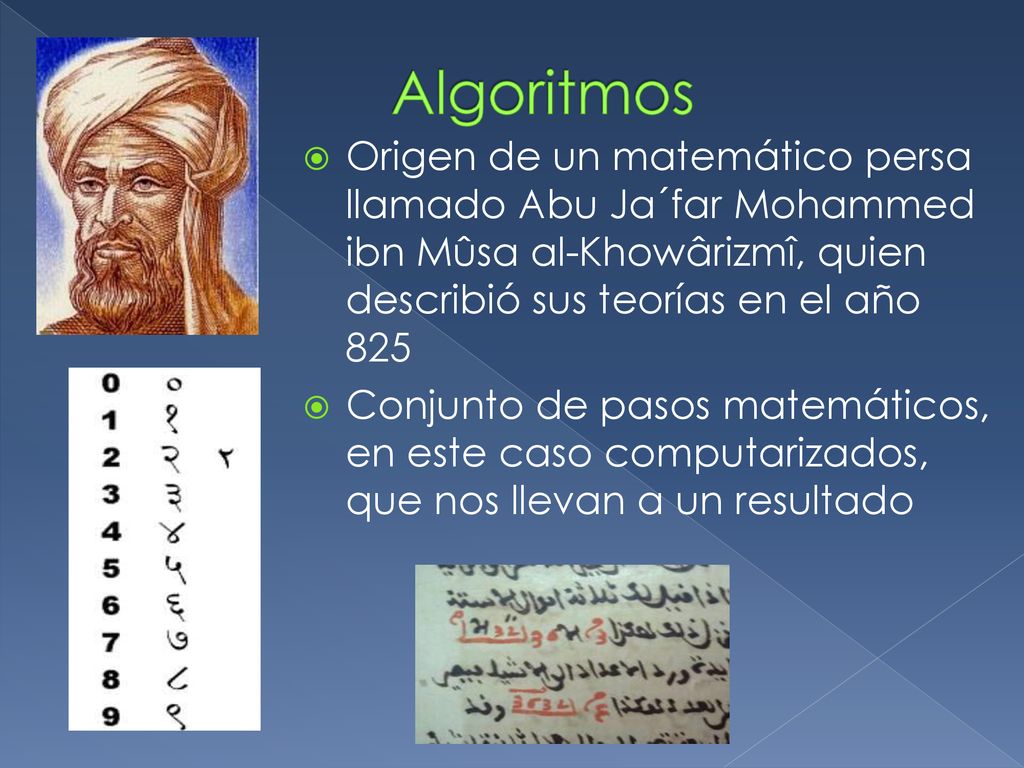 Algoritmos Origen de un matemático persa llamado Abu Ja´far Mohammed ibn Mûsa al-Khowârizmî, quien describió sus teorías en el año 825.