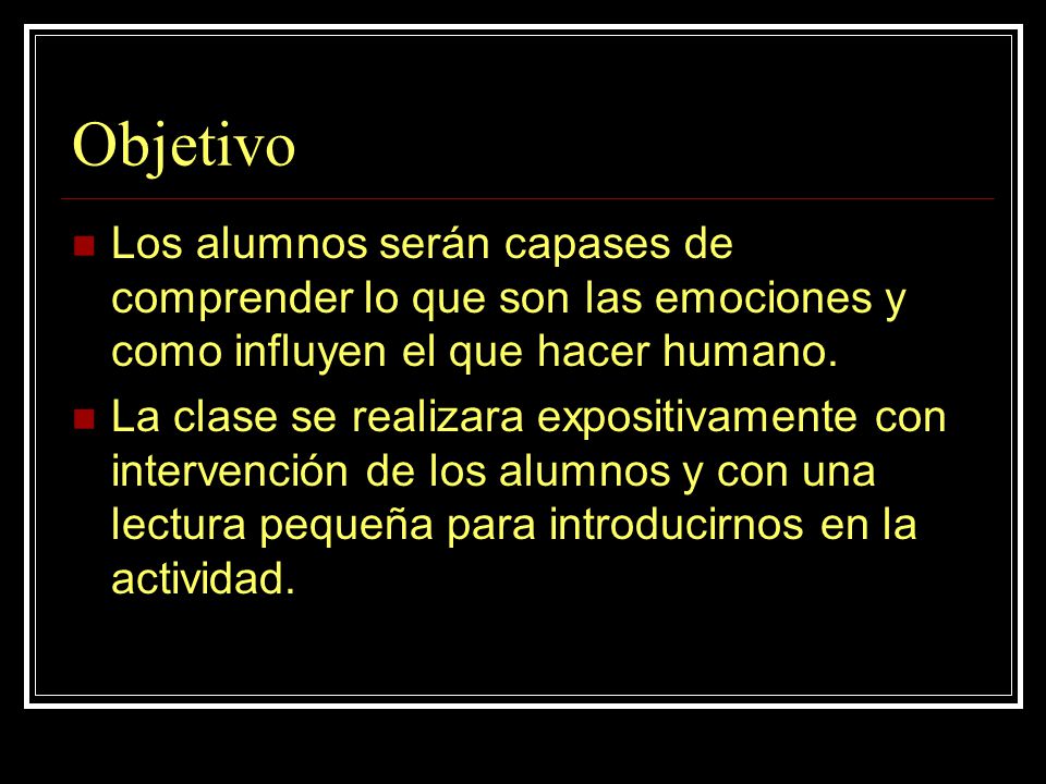 Objetivo Los alumnos serán capases de comprender lo que son las emociones y como influyen el que hacer humano.