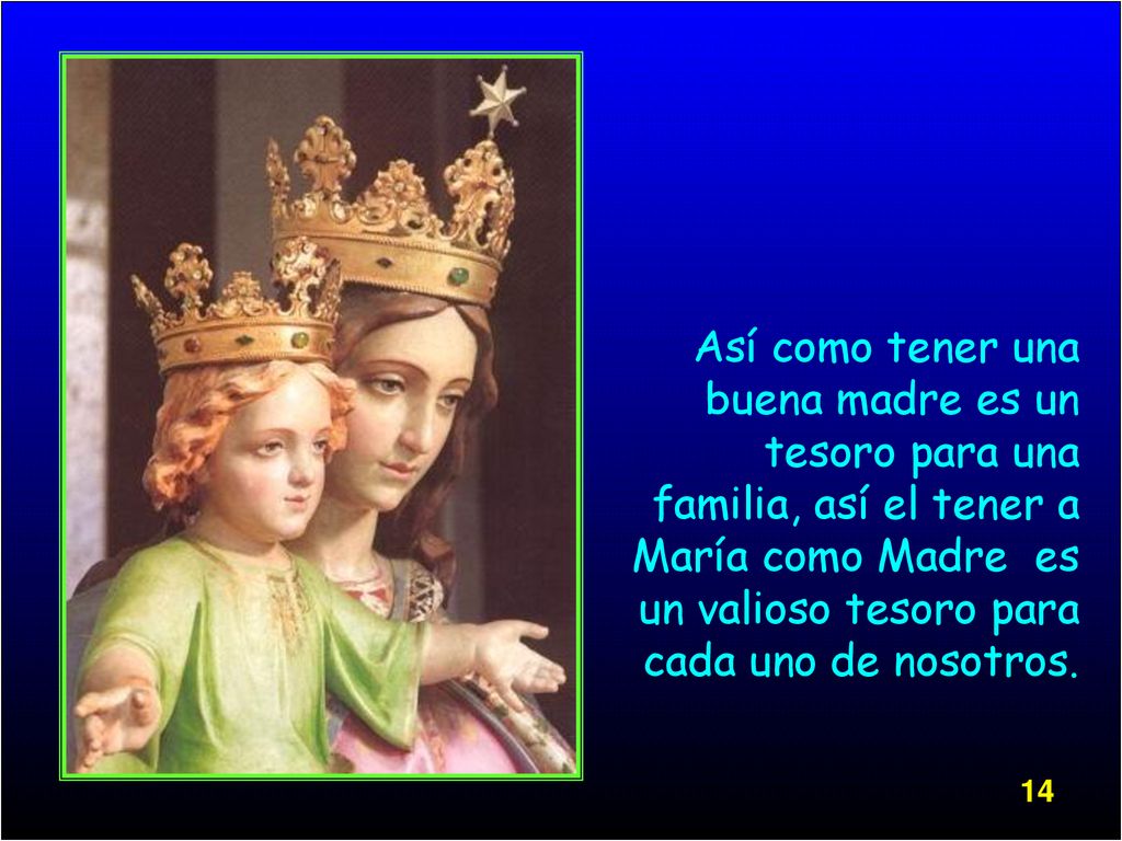 Así como tener una buena madre es un tesoro para una familia, así el tener a María como Madre es un valioso tesoro para cada uno de nosotros.