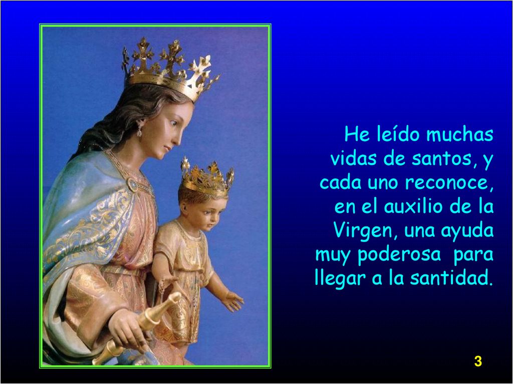 He leído muchas vidas de santos, y cada uno reconoce, en el auxilio de la Virgen, una ayuda muy poderosa para llegar a la santidad.