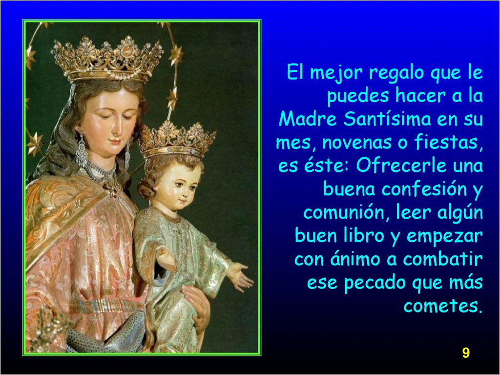 El mejor regalo que le puedes hacer a la Madre Santísima en su mes, novenas o fiestas, es éste: Ofrecerle una buena confesión y comunión, leer algún buen libro y empezar con ánimo a combatir ese pecado que más cometes.