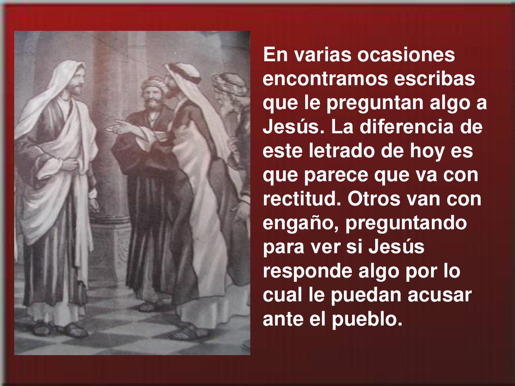 En varias ocasiones encontramos escribas que le preguntan algo a Jesús