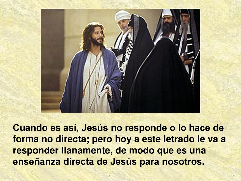 Cuando es así, Jesús no responde o lo hace de forma no directa; pero hoy a este letrado le va a responder llanamente, de modo que es una enseñanza directa de Jesús para nosotros.