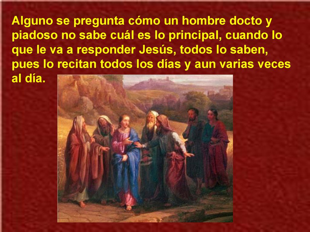 Alguno se pregunta cómo un hombre docto y piadoso no sabe cuál es lo principal, cuando lo que le va a responder Jesús, todos lo saben, pues lo recitan todos los días y aun varias veces al día.