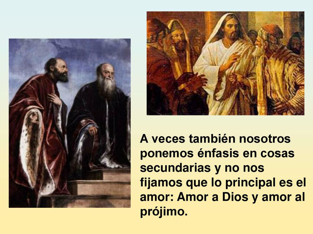 A veces también nosotros ponemos énfasis en cosas secundarias y no nos fijamos que lo principal es el amor: Amor a Dios y amor al prójimo.