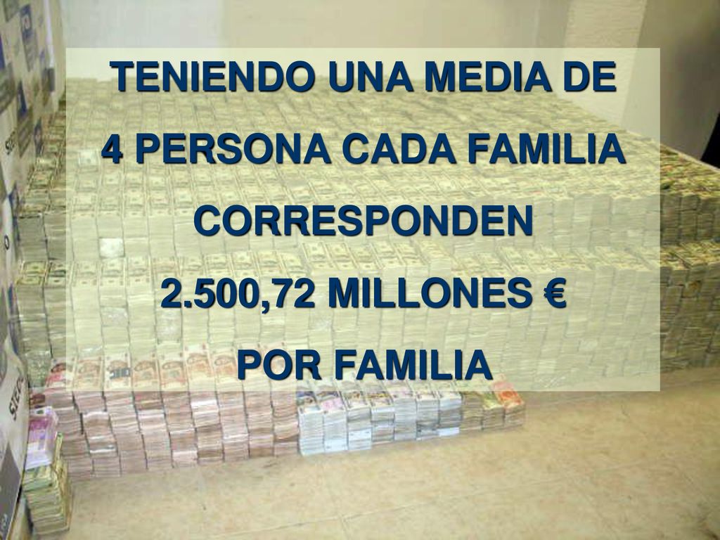 TENIENDO UNA MEDIA DE 4 PERSONA CADA FAMILIA CORRESPONDEN 2.500,72 MILLONES € POR FAMILIA
