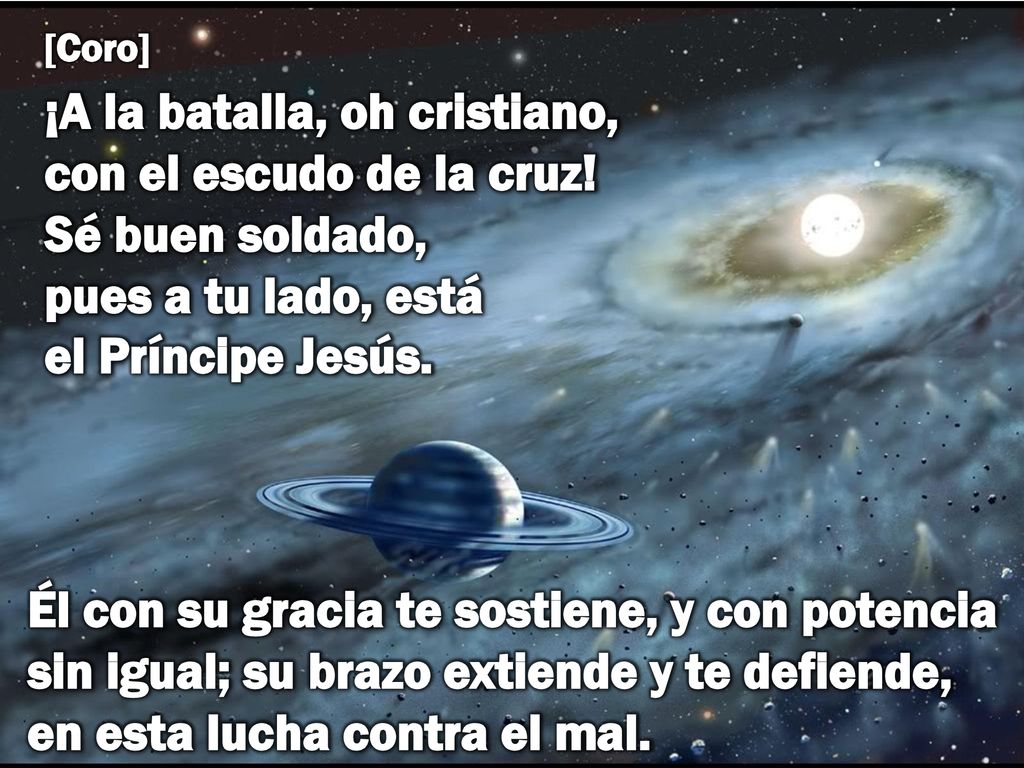 [Coro] ¡A la batalla, oh cristiano, con el escudo de la cruz! Sé buen soldado, pues a tu lado, está el Príncipe Jesús.