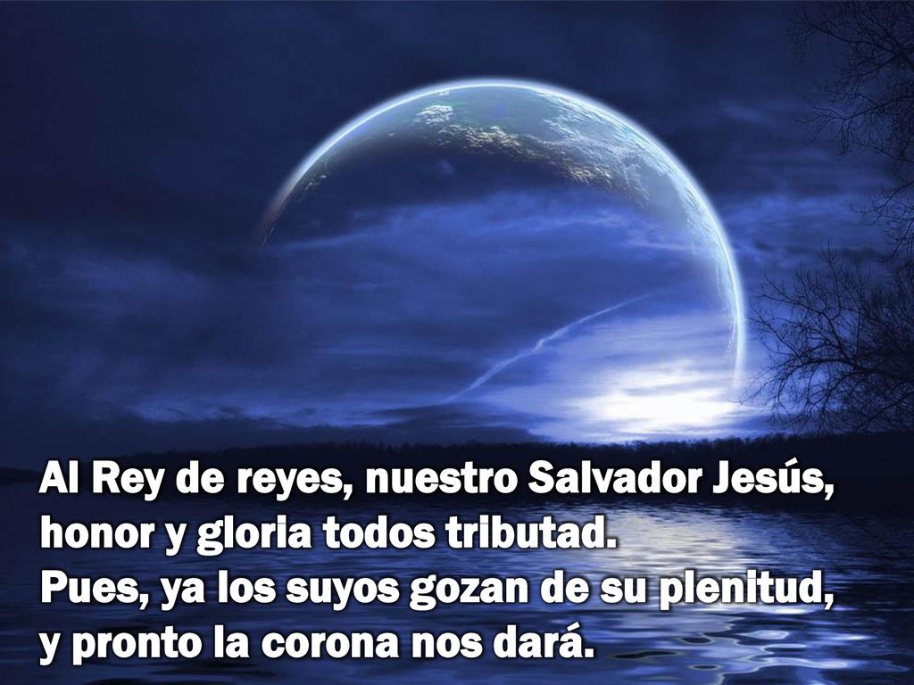 Al Rey de reyes, nuestro Salvador Jesús, honor y gloria todos tributad
