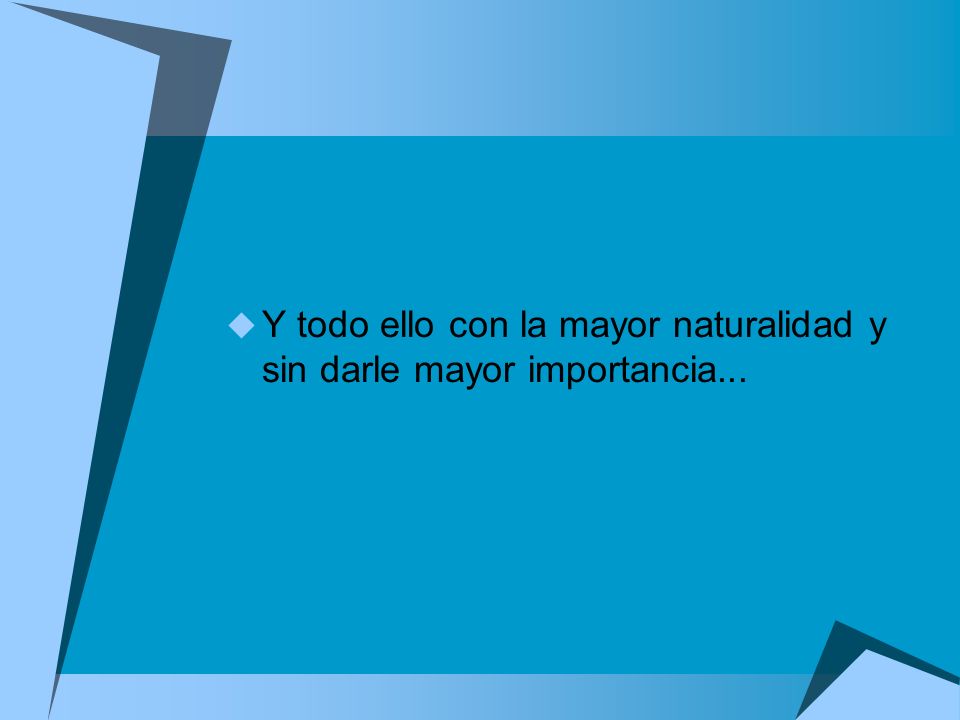 Y todo ello con la mayor naturalidad y sin darle mayor importancia...