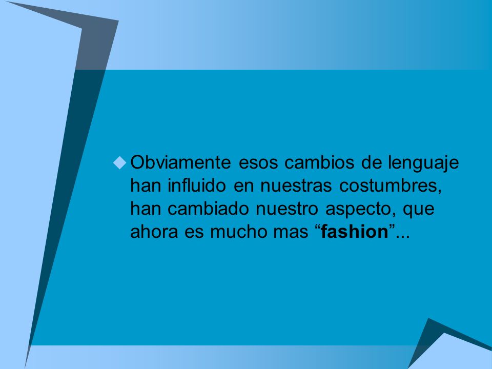 Obviamente esos cambios de lenguaje han influido en nuestras costumbres, han cambiado nuestro aspecto, que ahora es mucho mas fashion ...