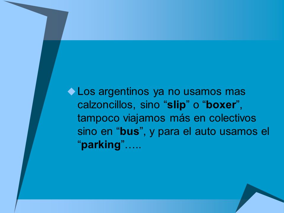 Los argentinos ya no usamos mas calzoncillos, sino slip o boxer , tampoco viajamos más en colectivos sino en bus , y para el auto usamos el parking …..
