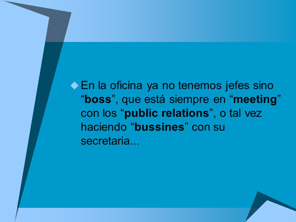 En la oficina ya no tenemos jefes sino boss , que está siempre en meeting con los public relations , o tal vez haciendo bussines con su secretaria...